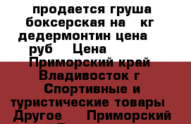 продается груша боксерская на30 кг.-дедермонтин.цена 1000руб. › Цена ­ 1 000 - Приморский край, Владивосток г. Спортивные и туристические товары » Другое   . Приморский край,Владивосток г.